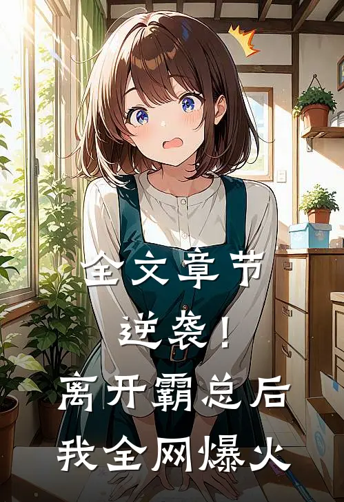 全文章节逆袭！离开霸总后，我全网爆火