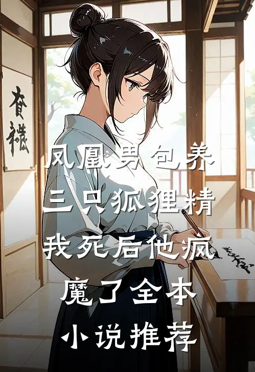 凤凰男包养三只狐狸精，我死后他疯魔了全本小说推荐