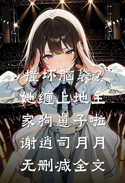 撞坏脑袋？她缠上地主家狗崽子啦谢逍司月月无删减全文