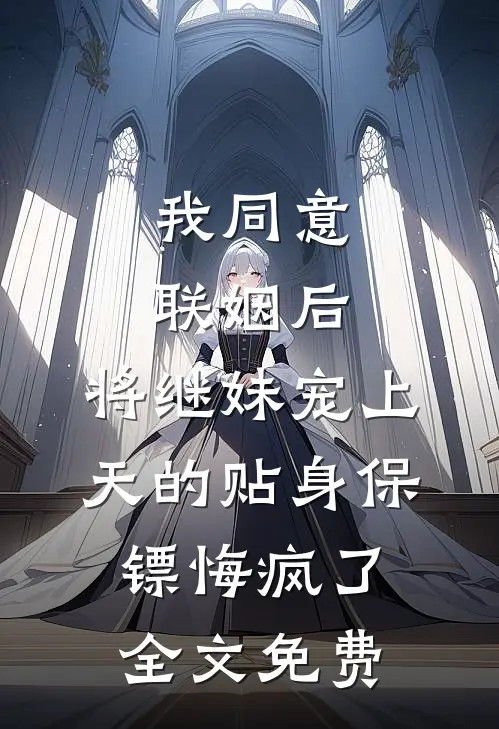 我同意联姻后，将继妹宠上天的贴身保镖悔疯了全文免费