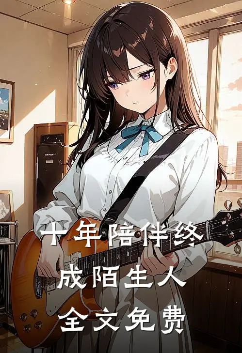 十年陪伴终成陌生人全文免费