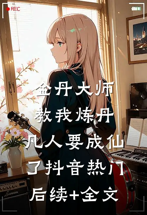 金丹大师教我炼丹，凡人要成仙了抖音热门后续+全文