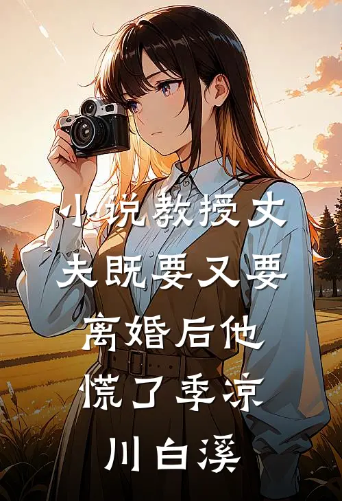 小说教授丈夫既要又要，离婚后他慌了(季凉川白溪)