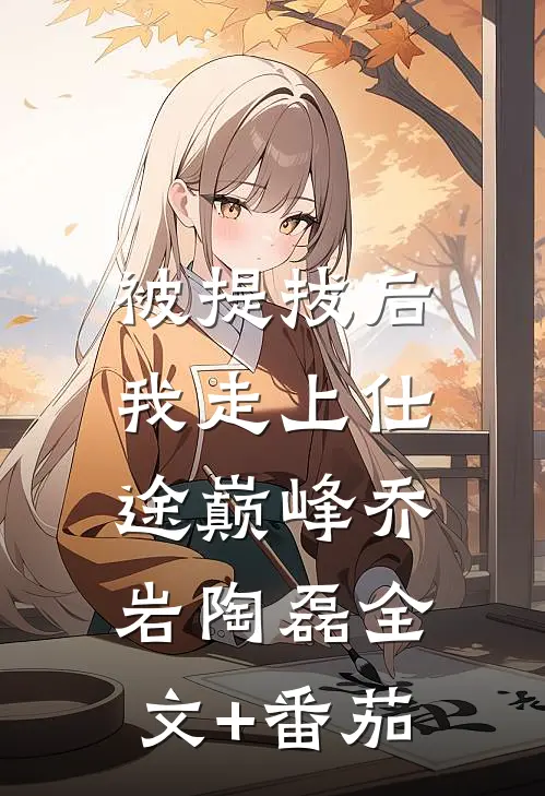 被提拔后，我走上仕途巅峰乔岩陶磊全文+番茄