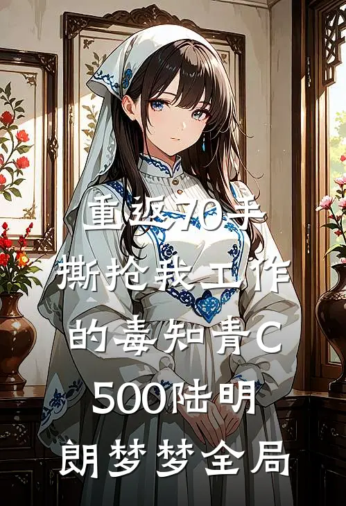 重返70手撕抢我工作的毒知青C500陆明朗梦梦全局