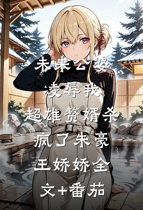 未来公婆凌辱我，超雄赘婿杀疯了朱豪王娇娇全文+番茄
