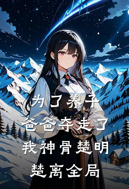 为了养子，爸爸夺走了我神骨楚明楚离全局