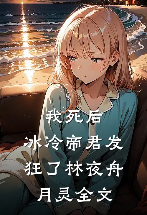 我死后，冰冷帝君发狂了林夜舟月灵全文