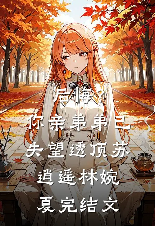后悔？你亲弟弟已失望透顶苏逍遥林婉夏完结文