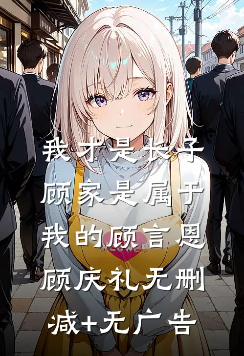 我才是长子：顾家是属于我的顾言恩顾庆礼无删减+无广告