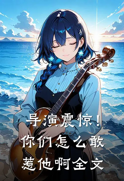 导演震惊!你们怎么敢惹他啊全文免费阅读