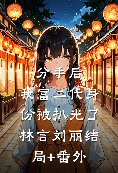 分手后，我富二代身份被扒光了林言刘丽结局+番外