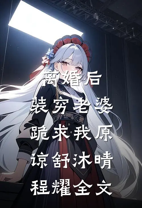 离婚后，装穷老婆跪求我原谅舒沐晴程耀全文