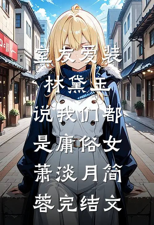 室友爱装林黛玉，说我们都是庸俗女萧淡月简蓉完结文