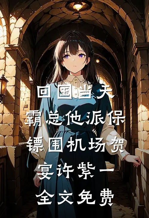 回国当天，霸总他派保镖围机场贺宴许紫一全文免费