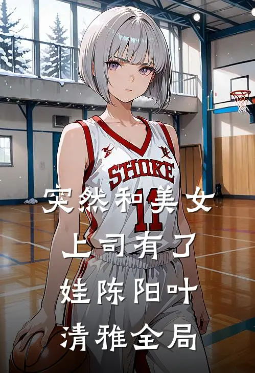 突然和美女上司有了娃陈阳叶清雅全局