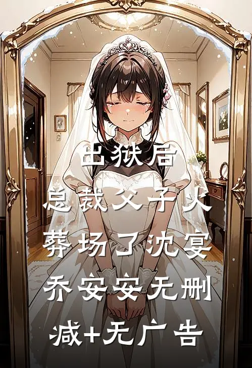 出狱后，总裁父子火葬场了沈宴乔安安无删减+无广告