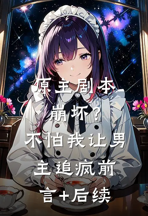 原主剧本崩坏？不怕，我让男主追疯前言+后续