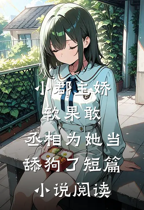 小郡主娇软果敢，丞相为她当舔狗了短篇小说阅读