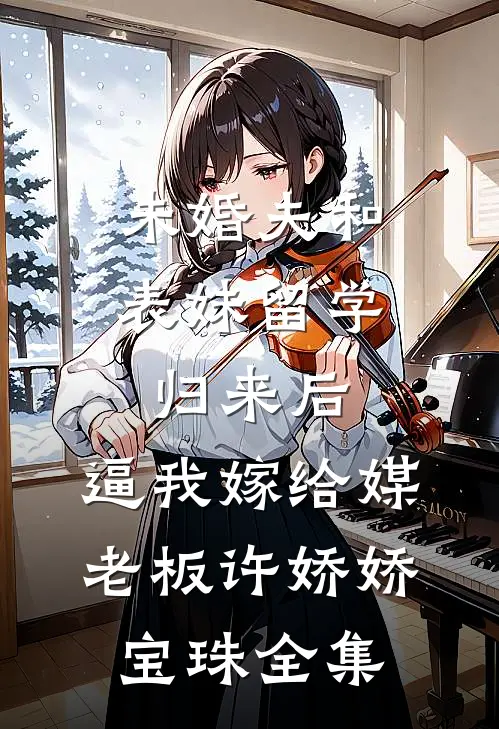 未婚夫和表妹留学归来后，逼我嫁给媒老板许娇娇宝珠 全集