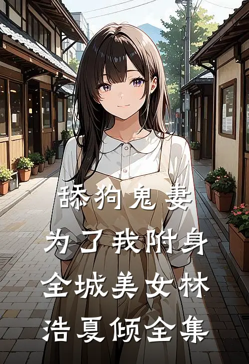 舔狗鬼妻，为了我附身全城美女林浩夏倾 全集