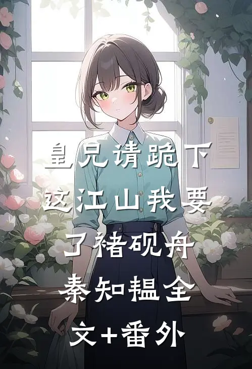 皇兄请跪下，这江山我要了褚砚舟秦知韫全文+番外