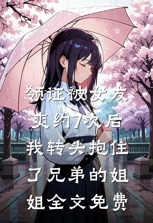 领证被女友爽约7次后，我转头抱住了兄弟的姐姐全文免费