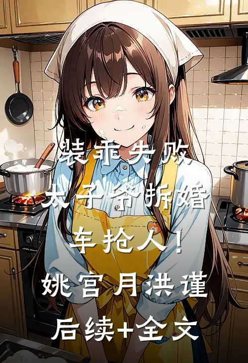 装乖失败，太子爷拆婚车抢人！姚宫月洪谨后续+全文