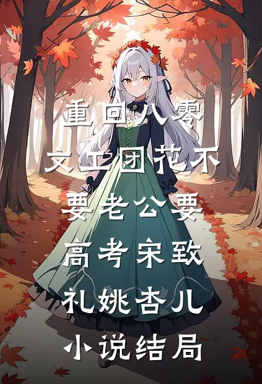 重回八零，文工团花不要老公要高考宋致礼姚杏儿小说结局
