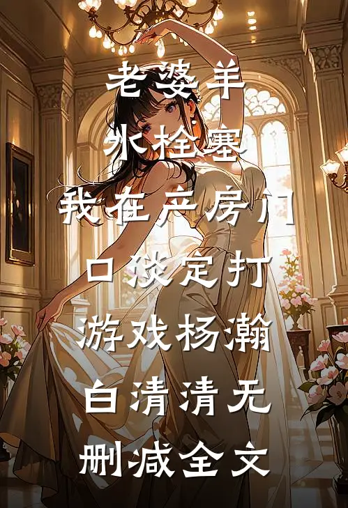 老婆羊水栓塞，我在产房门口淡定打游戏杨瀚白清清无删减全文