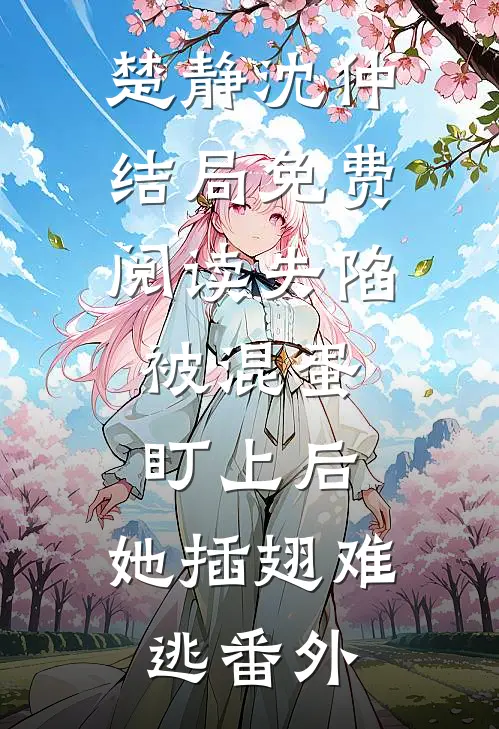 楚静沈仲结局免费阅读失陷：被混蛋盯上后，她插翅难逃番外