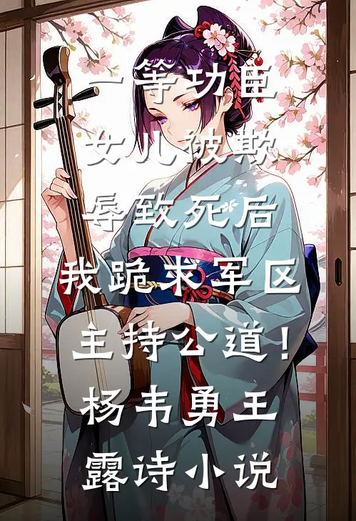 一等功臣女儿被欺辱致死后，我跪求军区主持公道！杨韦勇王露诗小说