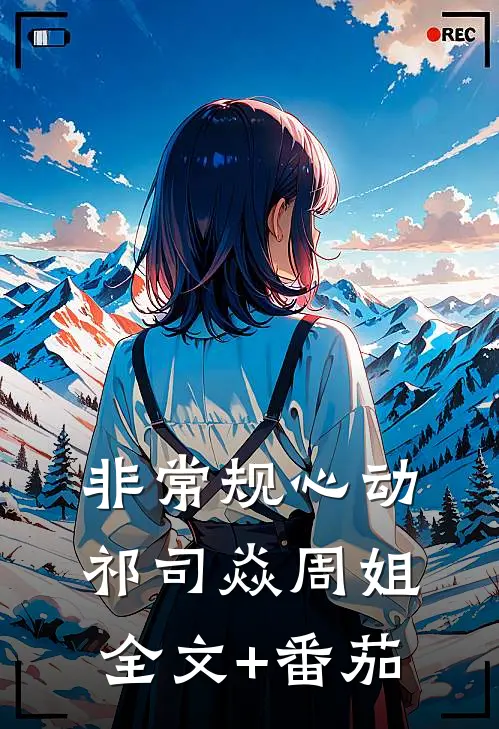 非常规心动祁司焱周姐全文+番茄