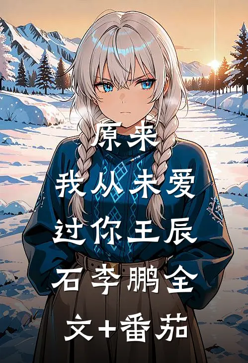 原来，我从未爱过你王辰石李鹏全文+番茄