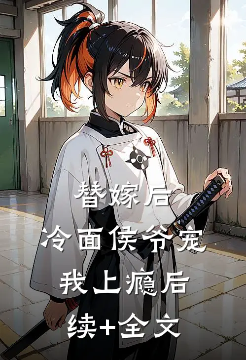 替嫁后，冷面侯爷宠我上瘾后续+全文