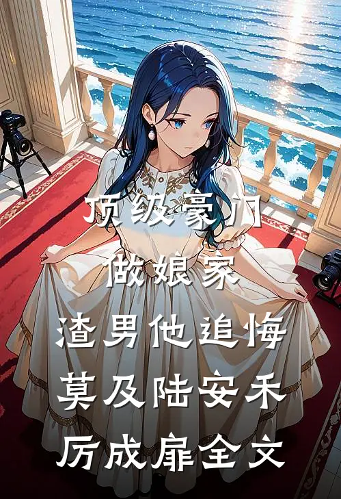 顶级豪门做娘家，渣男他追悔莫及陆安禾厉成扉全文