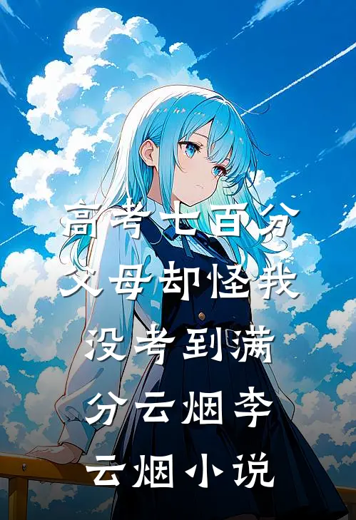 高考七百分，父母却怪我没考到满分云烟李云烟小说