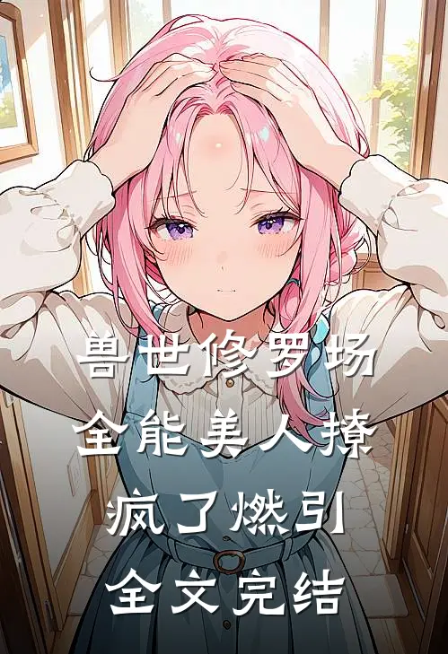 兽世修罗场:全能美人撩疯了 燃引全文完结