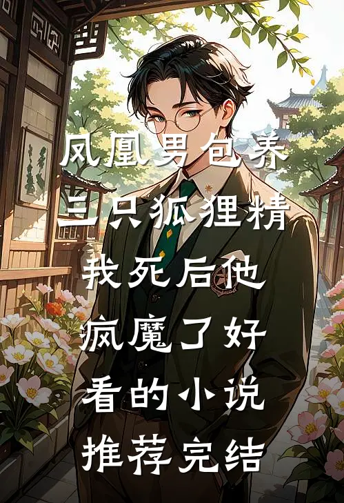 凤凰男包养三只狐狸精，我死后他疯魔了好看的小说推荐完结