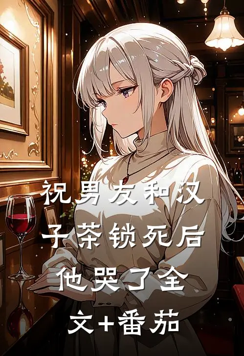 祝男友和汉子茶锁死后，他哭了全文+番茄