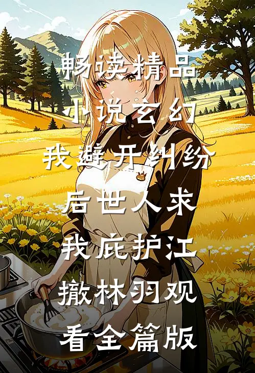 畅读精品小说玄幻：我避开纠纷后世人求我庇护江撤林羽观看全篇版