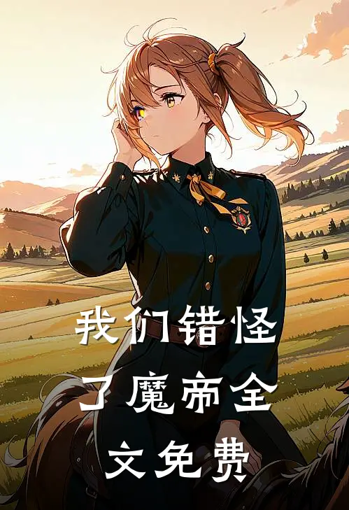我们错怪了魔帝全文免费