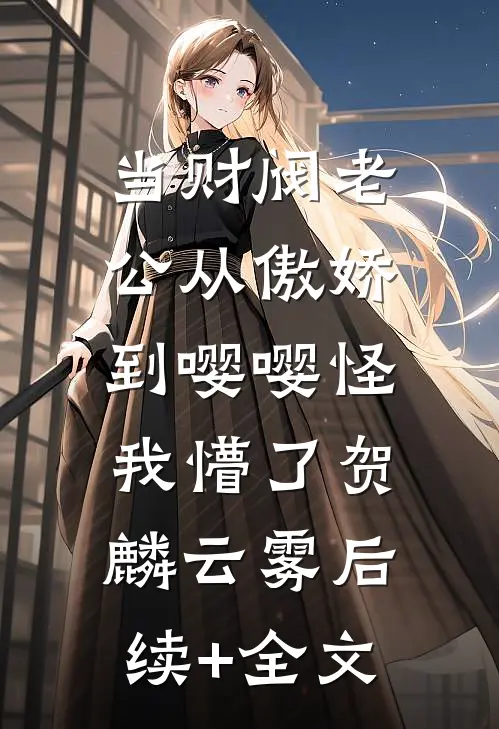 当财阀老公从傲娇到嘤嘤怪，我懵了贺麟云雾后续+全文