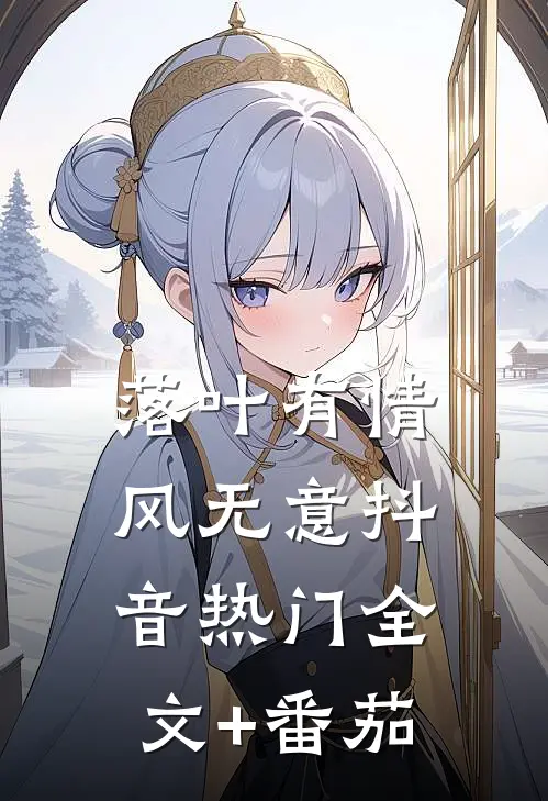 落叶有情风无意抖音热门全文+番茄