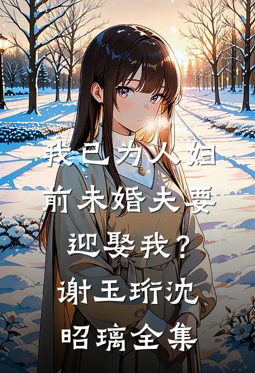 我已为人妇，前未婚夫要迎娶我？谢玉珩沈昭璃全集