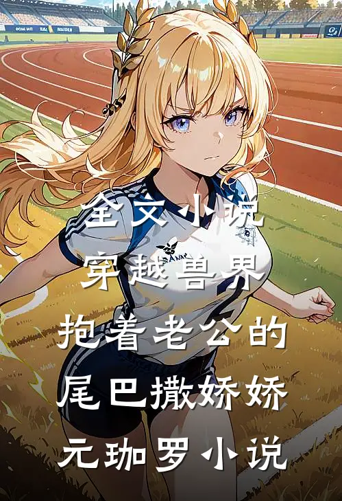 全文小说穿越兽界:抱着老公的尾巴撒娇娇元珈罗小说