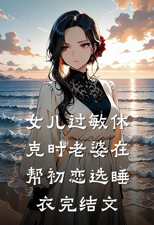 女儿过敏休克时老婆在帮初恋选睡衣完结文