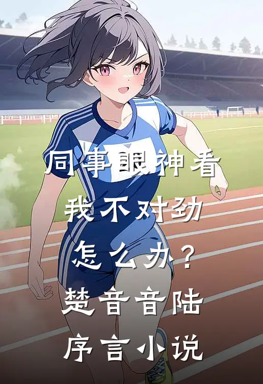 同事眼神看我不对劲，怎么办？楚音音陆序言小说