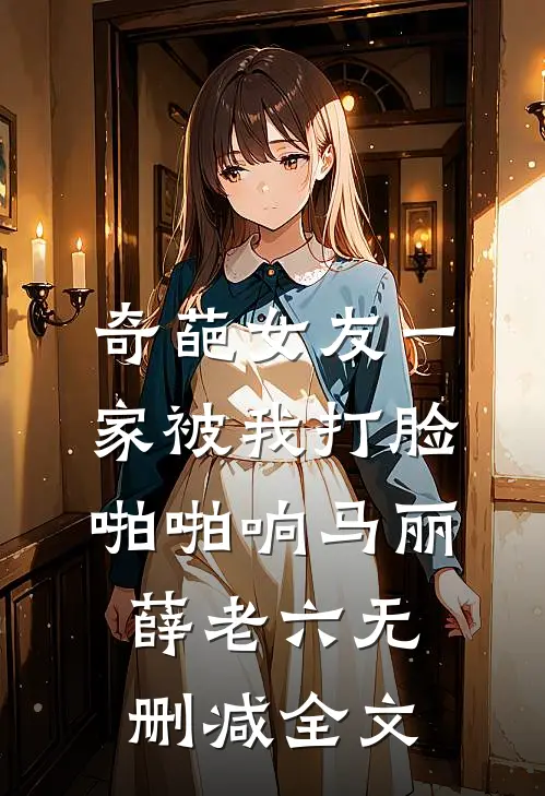 奇葩女友一家被我打脸啪啪响马丽薛老六无删减全文