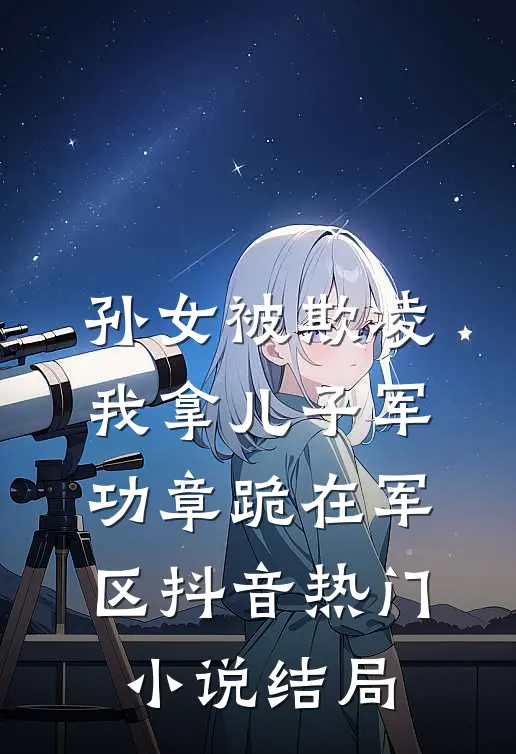 孙女被欺凌，我拿儿子军功章跪在军区抖音热门小说结局
